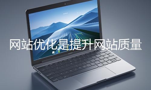 網站優化是提升網站質量與用戶體驗、增強搜索引擎友好性的系統工程